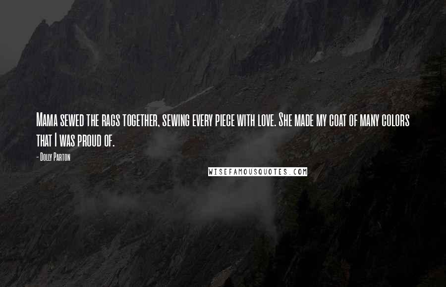 Dolly Parton Quotes: Mama sewed the rags together, sewing every piece with love. She made my coat of many colors that I was proud of.
