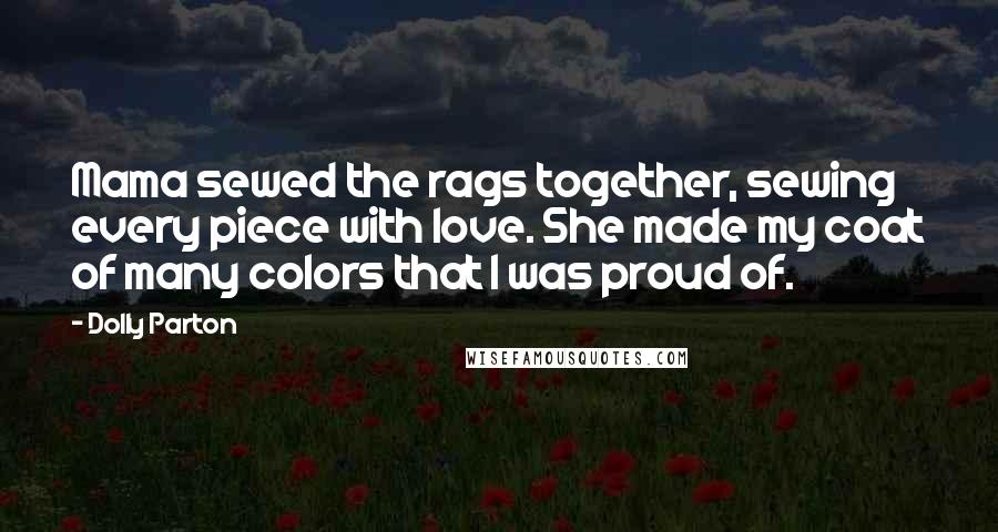 Dolly Parton Quotes: Mama sewed the rags together, sewing every piece with love. She made my coat of many colors that I was proud of.