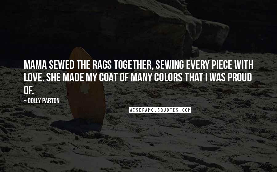 Dolly Parton Quotes: Mama sewed the rags together, sewing every piece with love. She made my coat of many colors that I was proud of.