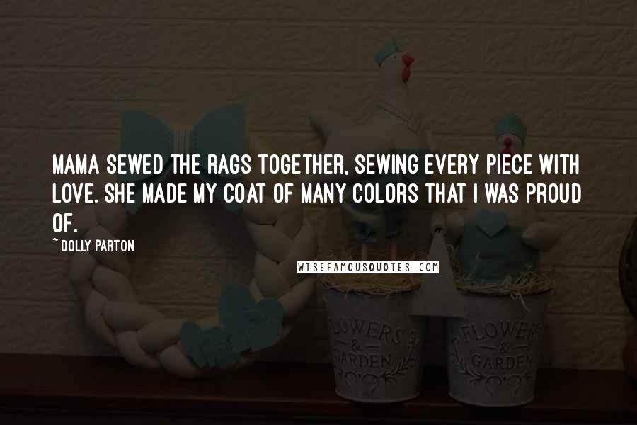 Dolly Parton Quotes: Mama sewed the rags together, sewing every piece with love. She made my coat of many colors that I was proud of.