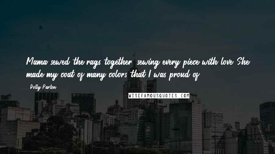 Dolly Parton Quotes: Mama sewed the rags together, sewing every piece with love. She made my coat of many colors that I was proud of.