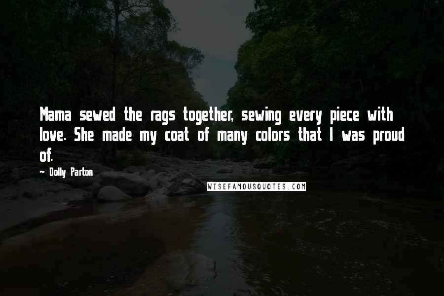 Dolly Parton Quotes: Mama sewed the rags together, sewing every piece with love. She made my coat of many colors that I was proud of.