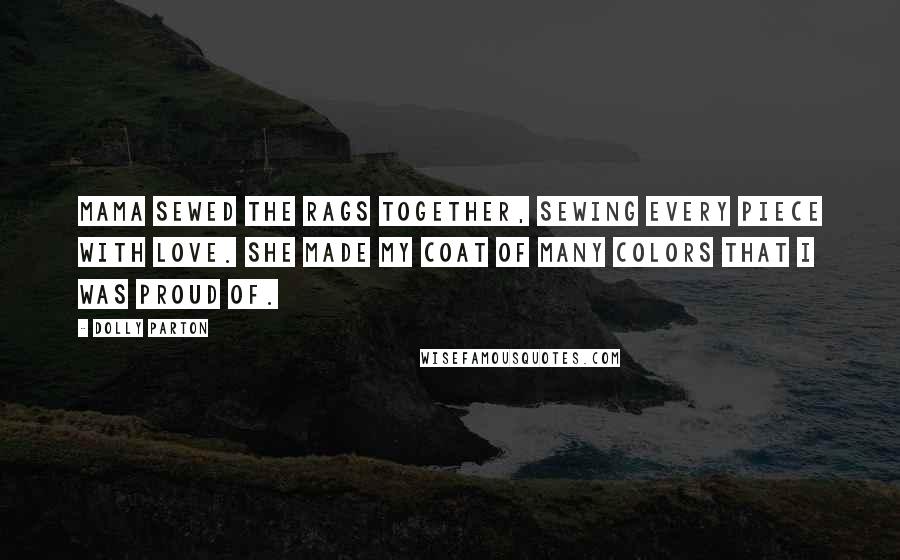 Dolly Parton Quotes: Mama sewed the rags together, sewing every piece with love. She made my coat of many colors that I was proud of.