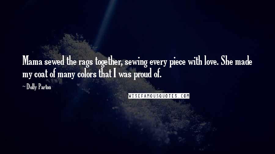 Dolly Parton Quotes: Mama sewed the rags together, sewing every piece with love. She made my coat of many colors that I was proud of.