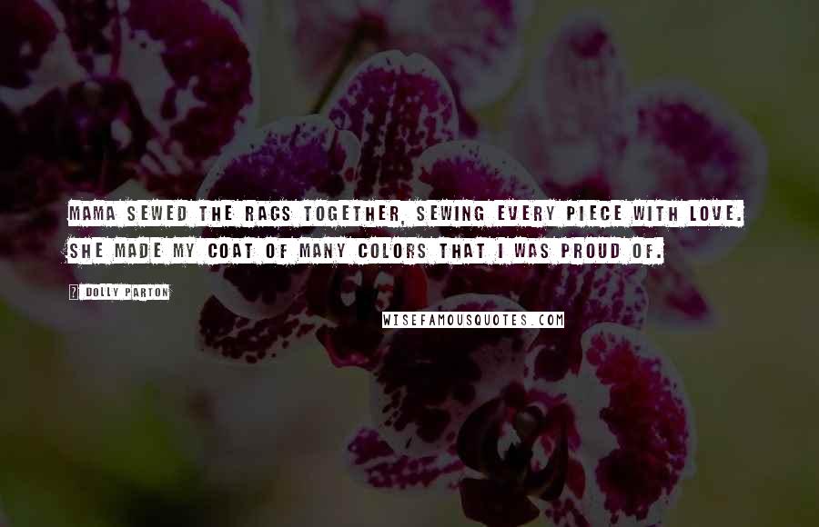 Dolly Parton Quotes: Mama sewed the rags together, sewing every piece with love. She made my coat of many colors that I was proud of.