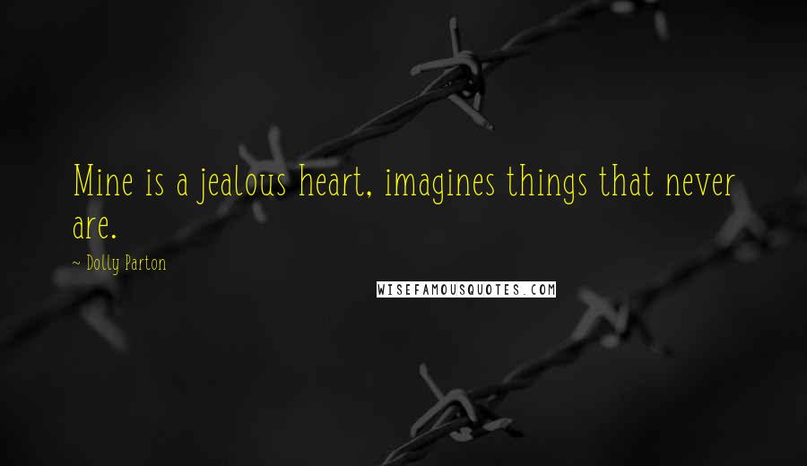 Dolly Parton Quotes: Mine is a jealous heart, imagines things that never are.