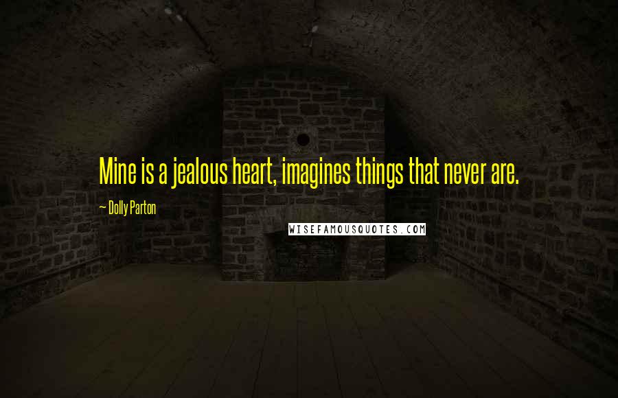 Dolly Parton Quotes: Mine is a jealous heart, imagines things that never are.