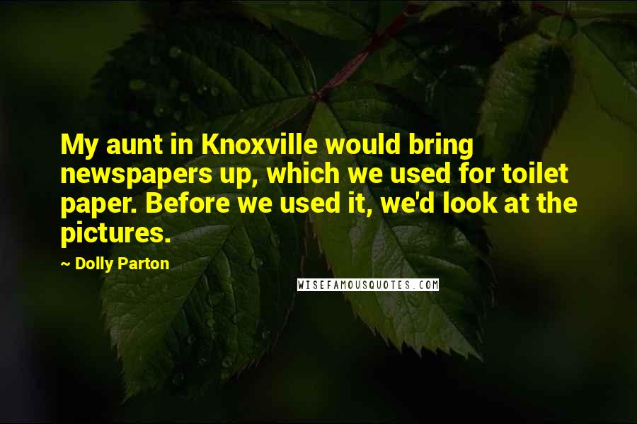 Dolly Parton Quotes: My aunt in Knoxville would bring newspapers up, which we used for toilet paper. Before we used it, we'd look at the pictures.
