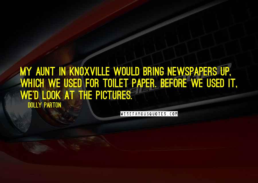 Dolly Parton Quotes: My aunt in Knoxville would bring newspapers up, which we used for toilet paper. Before we used it, we'd look at the pictures.