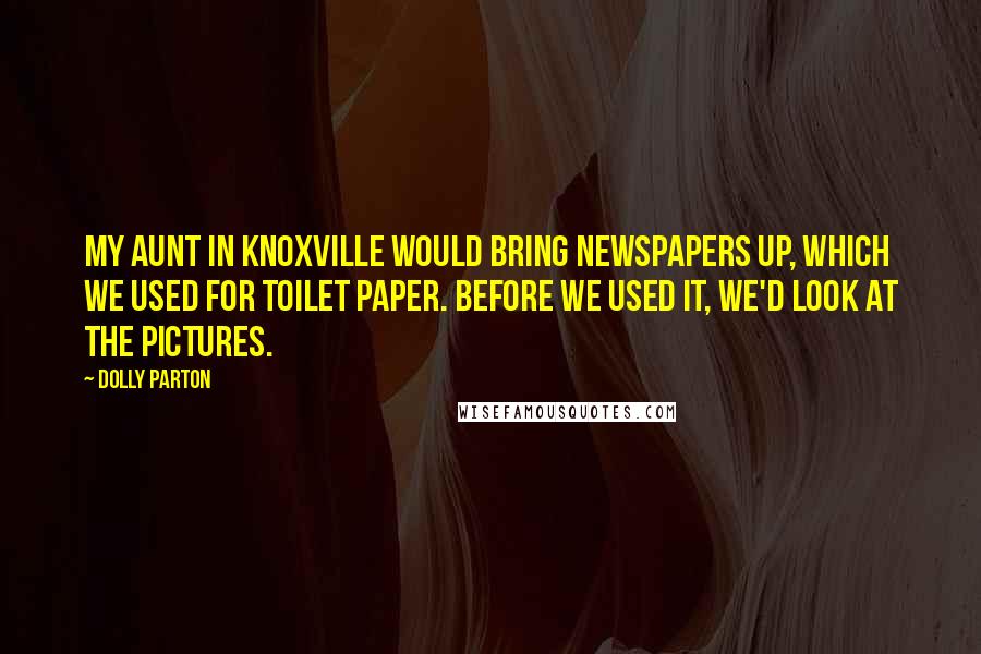 Dolly Parton Quotes: My aunt in Knoxville would bring newspapers up, which we used for toilet paper. Before we used it, we'd look at the pictures.