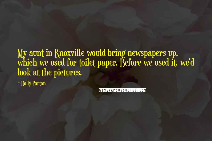 Dolly Parton Quotes: My aunt in Knoxville would bring newspapers up, which we used for toilet paper. Before we used it, we'd look at the pictures.