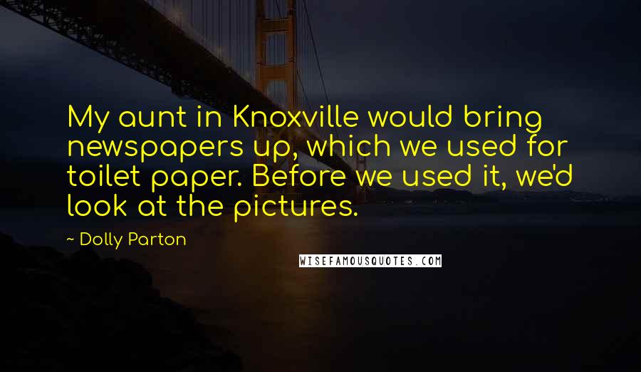 Dolly Parton Quotes: My aunt in Knoxville would bring newspapers up, which we used for toilet paper. Before we used it, we'd look at the pictures.