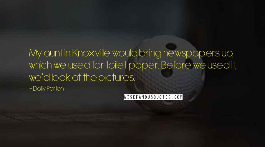 Dolly Parton Quotes: My aunt in Knoxville would bring newspapers up, which we used for toilet paper. Before we used it, we'd look at the pictures.