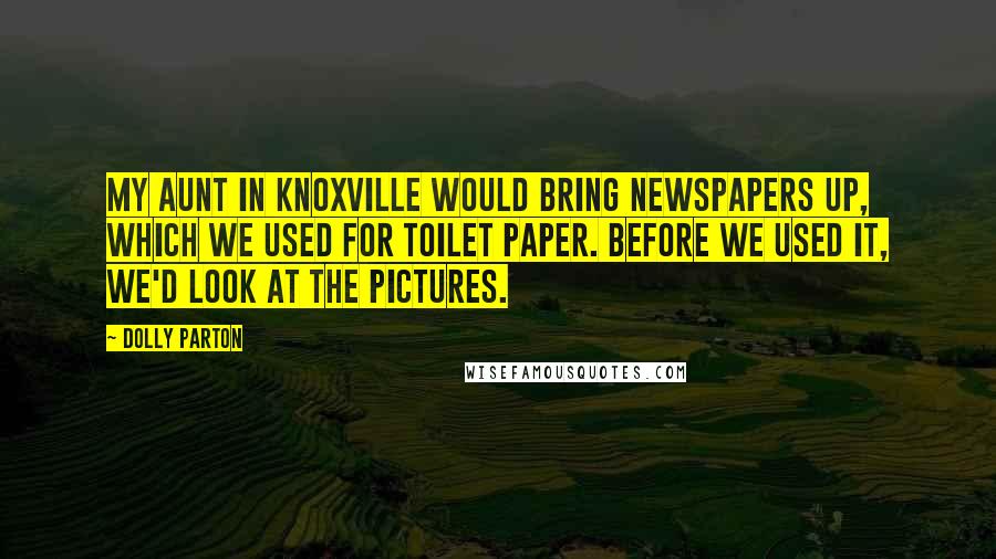 Dolly Parton Quotes: My aunt in Knoxville would bring newspapers up, which we used for toilet paper. Before we used it, we'd look at the pictures.