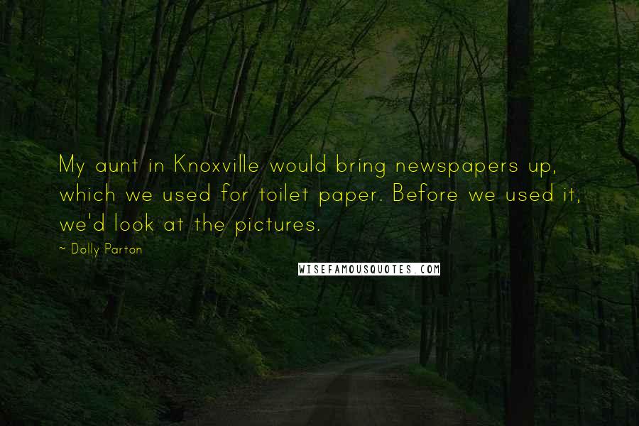 Dolly Parton Quotes: My aunt in Knoxville would bring newspapers up, which we used for toilet paper. Before we used it, we'd look at the pictures.