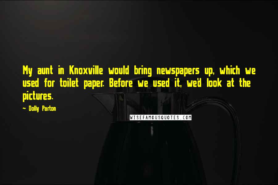 Dolly Parton Quotes: My aunt in Knoxville would bring newspapers up, which we used for toilet paper. Before we used it, we'd look at the pictures.