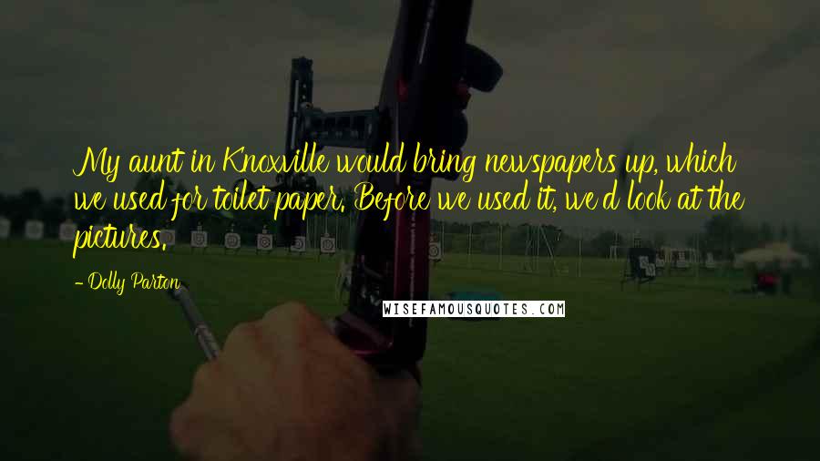 Dolly Parton Quotes: My aunt in Knoxville would bring newspapers up, which we used for toilet paper. Before we used it, we'd look at the pictures.