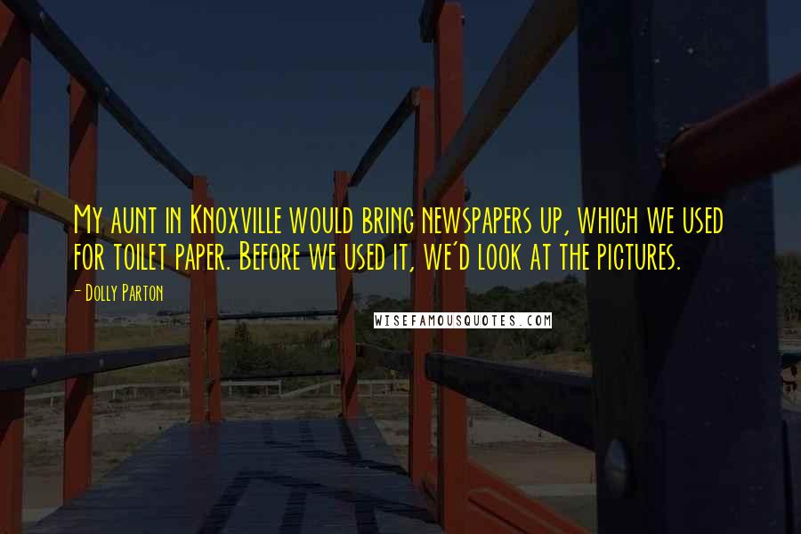 Dolly Parton Quotes: My aunt in Knoxville would bring newspapers up, which we used for toilet paper. Before we used it, we'd look at the pictures.