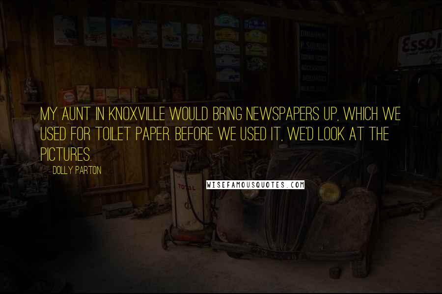 Dolly Parton Quotes: My aunt in Knoxville would bring newspapers up, which we used for toilet paper. Before we used it, we'd look at the pictures.