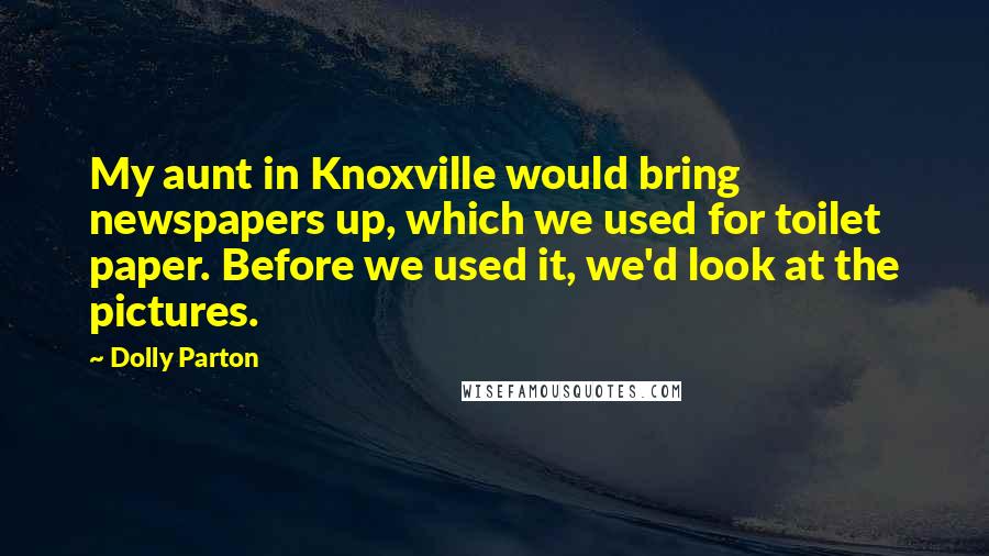 Dolly Parton Quotes: My aunt in Knoxville would bring newspapers up, which we used for toilet paper. Before we used it, we'd look at the pictures.