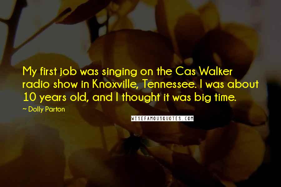 Dolly Parton Quotes: My first job was singing on the Cas Walker radio show in Knoxville, Tennessee. I was about 10 years old, and I thought it was big time.