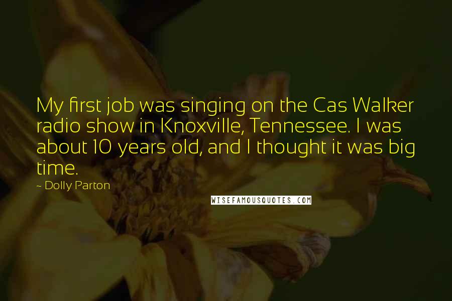 Dolly Parton Quotes: My first job was singing on the Cas Walker radio show in Knoxville, Tennessee. I was about 10 years old, and I thought it was big time.