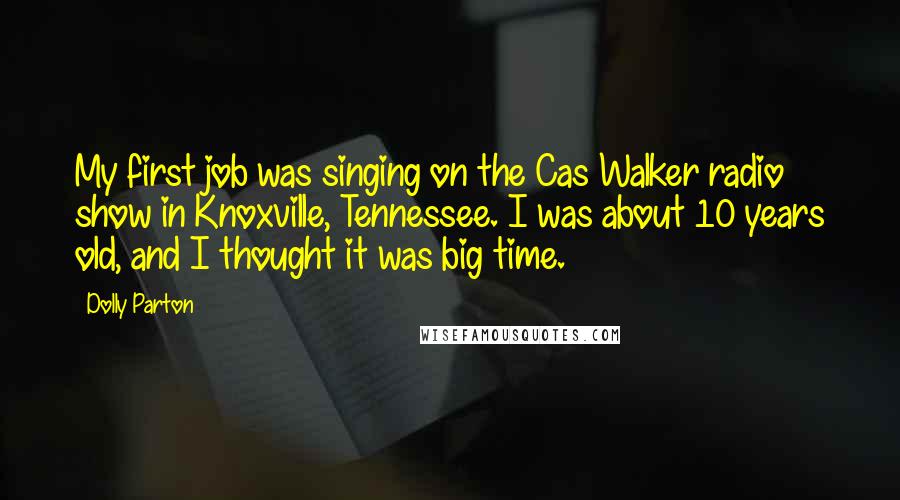 Dolly Parton Quotes: My first job was singing on the Cas Walker radio show in Knoxville, Tennessee. I was about 10 years old, and I thought it was big time.