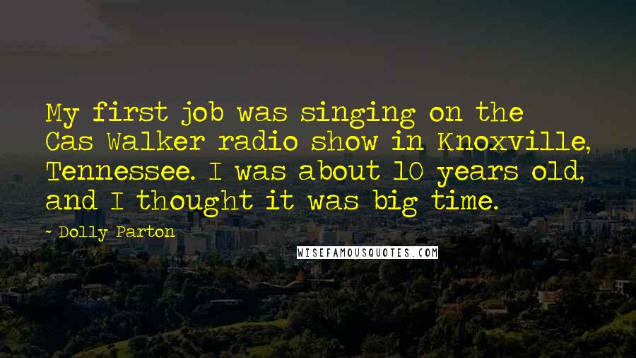 Dolly Parton Quotes: My first job was singing on the Cas Walker radio show in Knoxville, Tennessee. I was about 10 years old, and I thought it was big time.