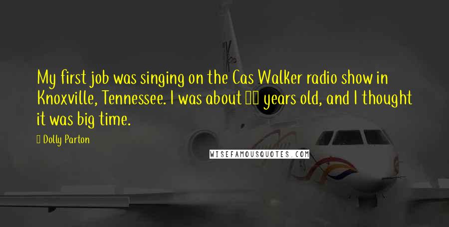 Dolly Parton Quotes: My first job was singing on the Cas Walker radio show in Knoxville, Tennessee. I was about 10 years old, and I thought it was big time.