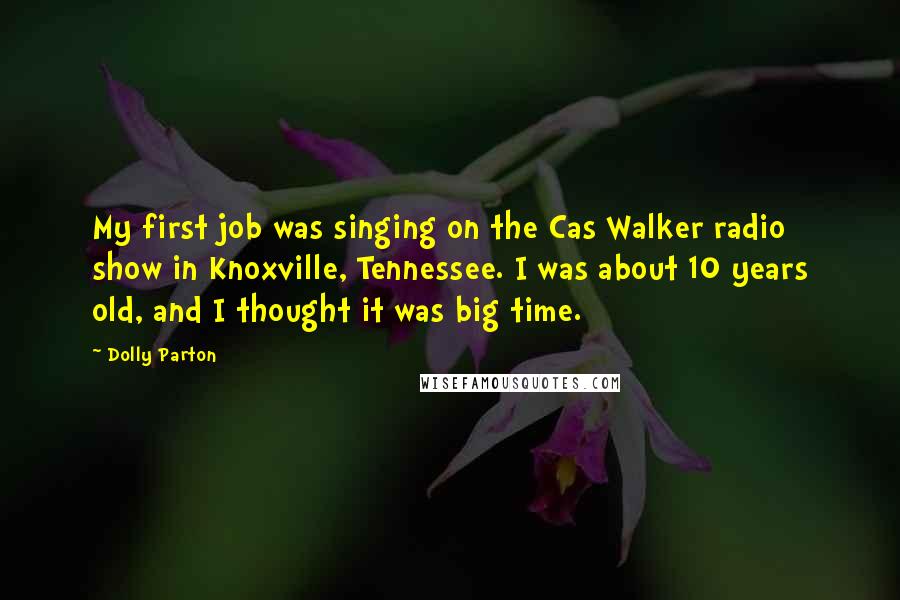Dolly Parton Quotes: My first job was singing on the Cas Walker radio show in Knoxville, Tennessee. I was about 10 years old, and I thought it was big time.