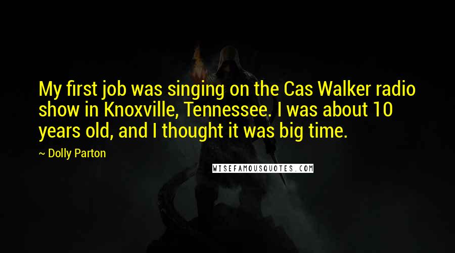 Dolly Parton Quotes: My first job was singing on the Cas Walker radio show in Knoxville, Tennessee. I was about 10 years old, and I thought it was big time.