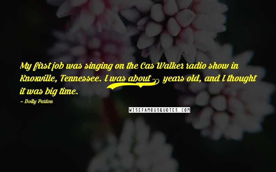 Dolly Parton Quotes: My first job was singing on the Cas Walker radio show in Knoxville, Tennessee. I was about 10 years old, and I thought it was big time.