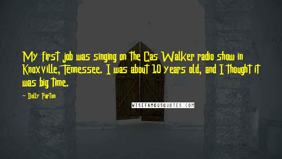 Dolly Parton Quotes: My first job was singing on the Cas Walker radio show in Knoxville, Tennessee. I was about 10 years old, and I thought it was big time.