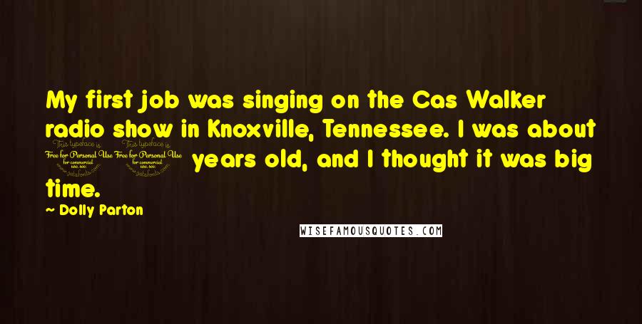 Dolly Parton Quotes: My first job was singing on the Cas Walker radio show in Knoxville, Tennessee. I was about 10 years old, and I thought it was big time.