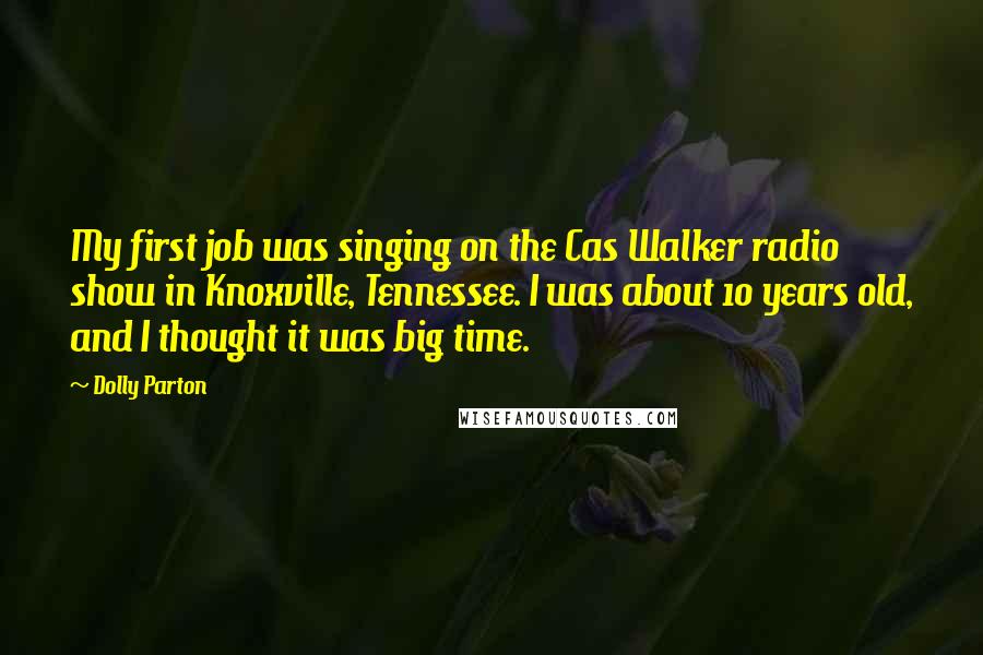 Dolly Parton Quotes: My first job was singing on the Cas Walker radio show in Knoxville, Tennessee. I was about 10 years old, and I thought it was big time.