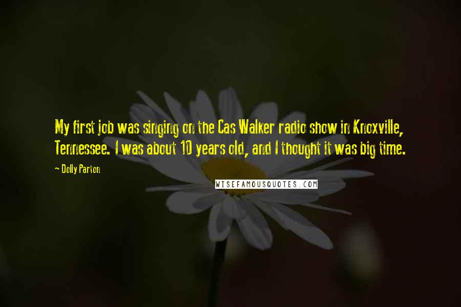 Dolly Parton Quotes: My first job was singing on the Cas Walker radio show in Knoxville, Tennessee. I was about 10 years old, and I thought it was big time.