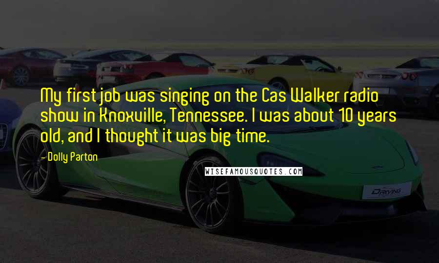 Dolly Parton Quotes: My first job was singing on the Cas Walker radio show in Knoxville, Tennessee. I was about 10 years old, and I thought it was big time.