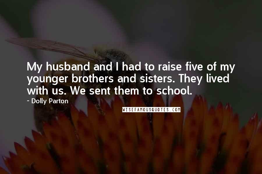 Dolly Parton Quotes: My husband and I had to raise five of my younger brothers and sisters. They lived with us. We sent them to school.