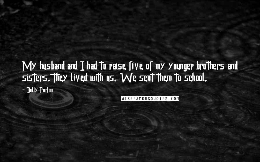 Dolly Parton Quotes: My husband and I had to raise five of my younger brothers and sisters. They lived with us. We sent them to school.