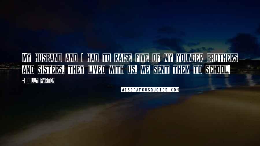 Dolly Parton Quotes: My husband and I had to raise five of my younger brothers and sisters. They lived with us. We sent them to school.