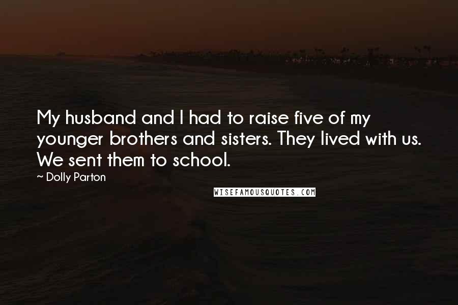 Dolly Parton Quotes: My husband and I had to raise five of my younger brothers and sisters. They lived with us. We sent them to school.