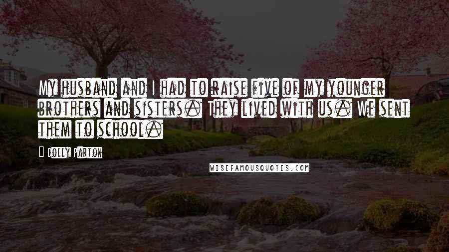 Dolly Parton Quotes: My husband and I had to raise five of my younger brothers and sisters. They lived with us. We sent them to school.