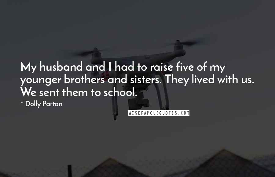 Dolly Parton Quotes: My husband and I had to raise five of my younger brothers and sisters. They lived with us. We sent them to school.