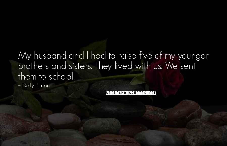 Dolly Parton Quotes: My husband and I had to raise five of my younger brothers and sisters. They lived with us. We sent them to school.