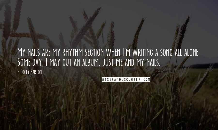 Dolly Parton Quotes: My nails are my rhythm section when I'm writing a song all alone. Some day, I may cut an album, just me and my nails.