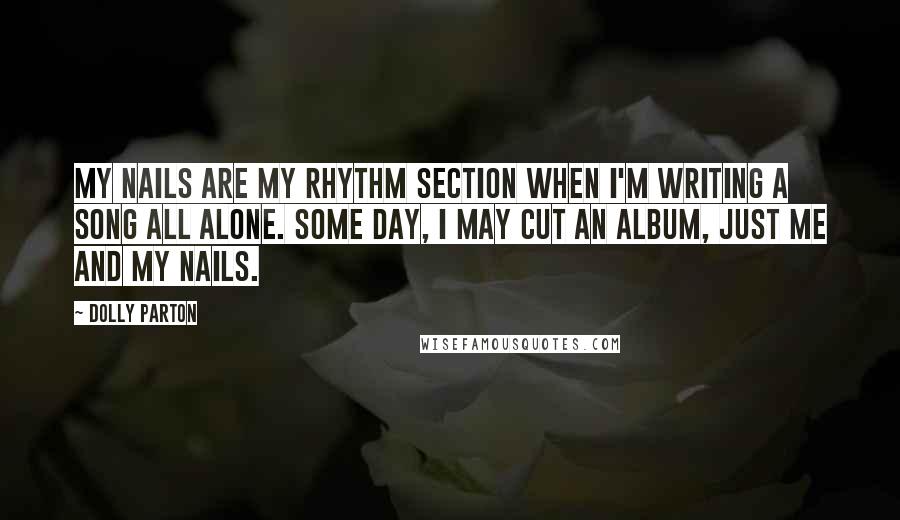 Dolly Parton Quotes: My nails are my rhythm section when I'm writing a song all alone. Some day, I may cut an album, just me and my nails.