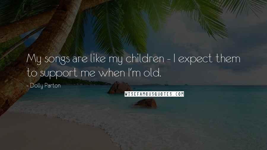 Dolly Parton Quotes: My songs are like my children - I expect them to support me when I'm old.