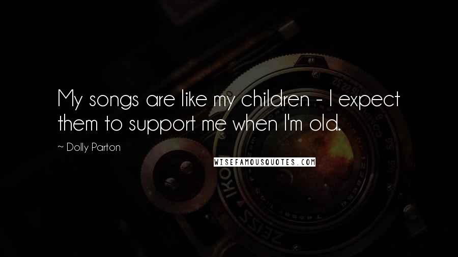 Dolly Parton Quotes: My songs are like my children - I expect them to support me when I'm old.