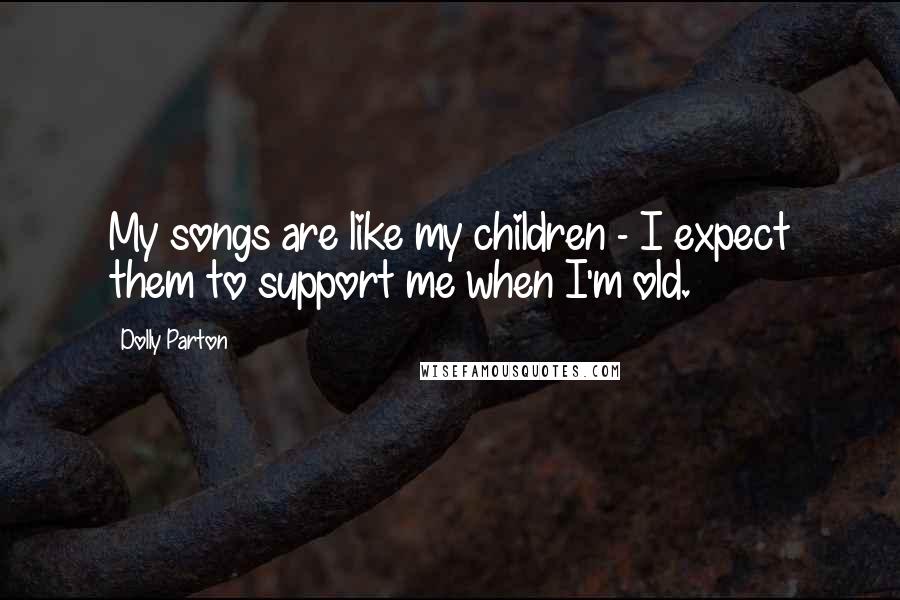 Dolly Parton Quotes: My songs are like my children - I expect them to support me when I'm old.