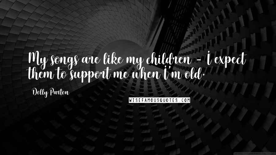 Dolly Parton Quotes: My songs are like my children - I expect them to support me when I'm old.